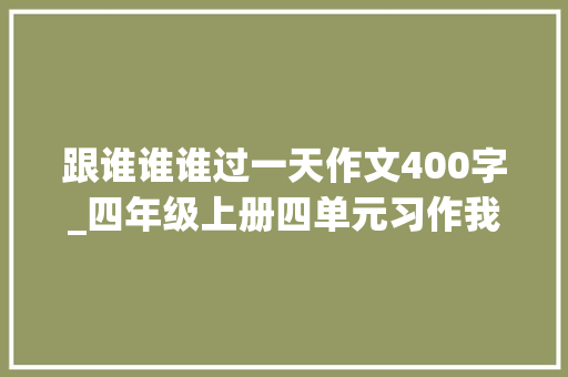 跟谁谁谁过一天作文400字_四年级上册四单元习作我和谁过一天写作方法指导和范文赏析