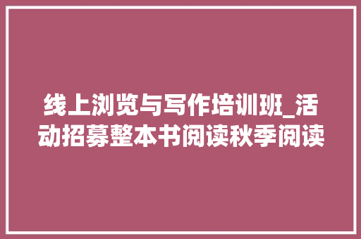 线上浏览与写作培训班_活动招募整本书阅读秋季阅读营阅读从小学抓起为进修打好基本内情