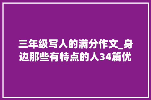 三年级写人的满分作文_身边那些有特点的人34篇优秀作文三年级下册第六单元