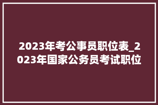 2023年考公事员职位表_2023年国家公务员考试职位表宣告