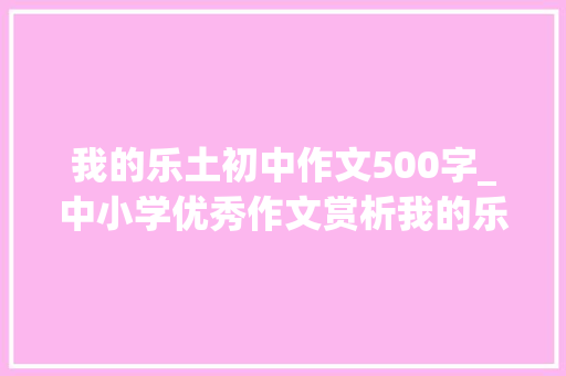 我的乐土初中作文500字_中小学优秀作文赏析我的乐园作文500字精选范文3篇