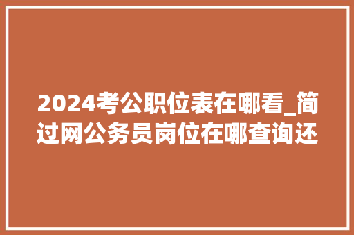 2024考公职位表在哪看_简过网公务员岗位在哪查询还不会选岗的同伙进