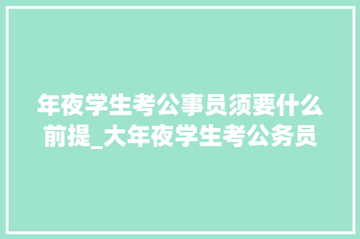 年夜学生考公事员须要什么前提_大年夜学生考公务员有什么前提除了卒业证还需要准备三件套