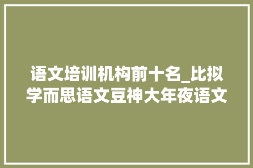 语文培训机构前十名_比拟学而思语文豆神大年夜语文泉灵的语文课创造它们有寰宇之别