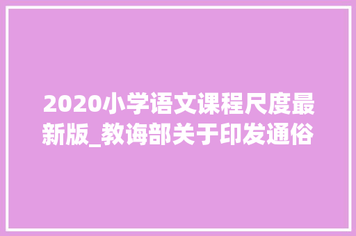 2020小学语文课程尺度最新版_教诲部关于印发通俗高中课程筹划和语文等学科课程标准2017年版2020年修订的通知