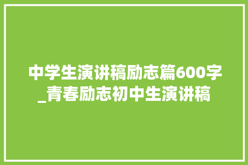 中学生演讲稿励志篇600字_青春励志初中生演讲稿 论文范文