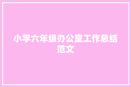 小学六年级办公室工作总结范文 演讲稿范文