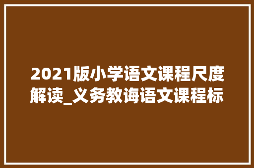 2021版小学语文课程尺度解读_义务教诲语文课程标准2021年版