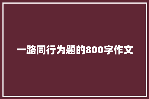 一路同行为题的800字作文