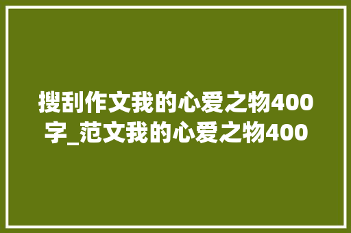 搜刮作文我的心爱之物400字_范文我的心爱之物400字仓鼠点评看到字眼我的心就萌化了