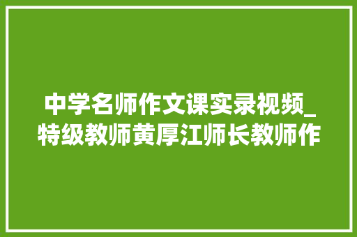 中学名师作文课实录视频_特级教师黄厚江师长教师作文演习课教室实录特别之处背后的故事