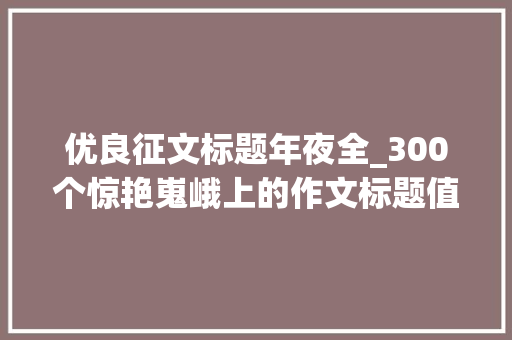 优良征文标题年夜全_300个惊艳嵬峨上的作文标题值得收藏的宝藏素材