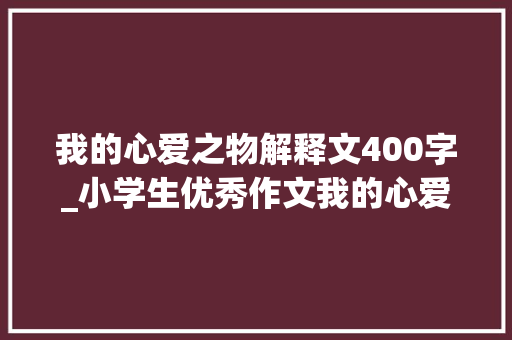 我的心爱之物解释文400字_小学生优秀作文我的心爱之物小兔子