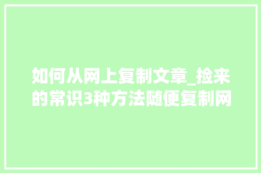 如何从网上复制文章_捡来的常识3种方法随便复制网页内容白嫖真喷鼻香呀