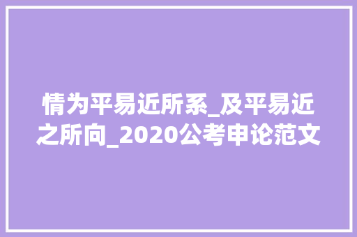 情为平易近所系_及平易近之所向_2020公考申论范文精选有温度的人 为美好人生凝心聚力