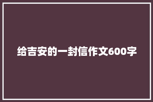 给吉安的一封信作文600字