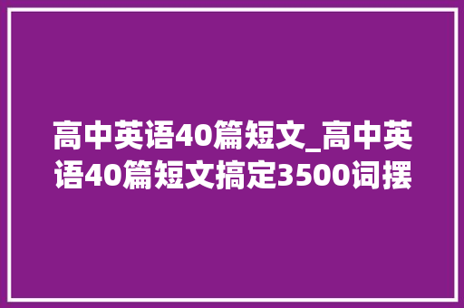 高中英语40篇短文_高中英语40篇短文搞定3500词摆脱词汇量不足的困扰建议收藏 演讲稿范文