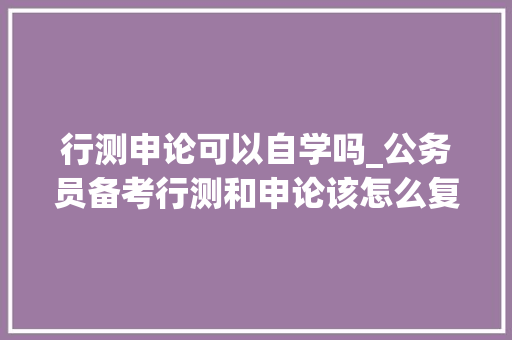 行测申论可以自学吗_公务员备考行测和申论该怎么复习上岸人员亲述