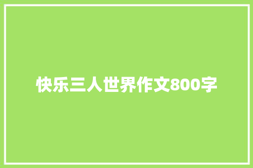 快乐三人世界作文800字 书信范文