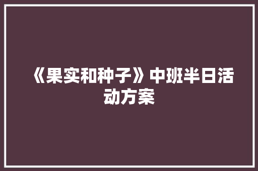 《果实和种子》中班半日活动方案 商务邮件范文