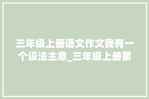 三年级上册语文作文我有一个设法主意_三年级上册第七单元作文我有一个设法主张写作提纲填空作文