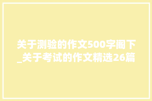 关于测验的作文500字阁下_关于考试的作文精选26篇