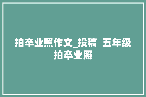 拍卒业照作文_投稿  五年级拍卒业照 论文范文