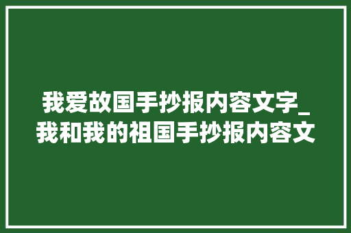 我爱故国手抄报内容文字_我和我的祖国手抄报内容文字 新中国成立70周年伟大成就介绍