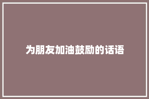 为朋友加油鼓励的话语 报告范文