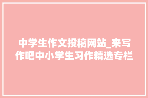 中学生作文投稿网站_来写作吧中小学生习作精选专栏开通若何投稿看这里