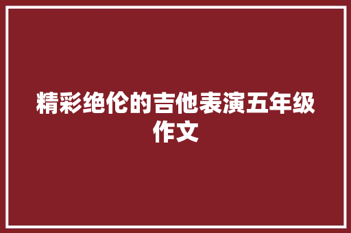 精彩绝伦的吉他表演五年级作文