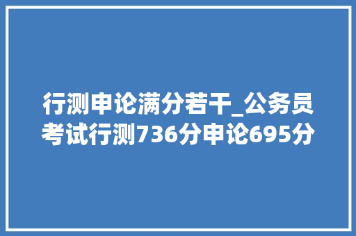 行测申论满分若干_公务员考试行测736分申论695分