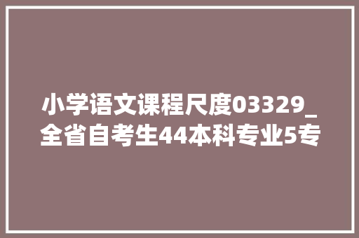 小学语文课程尺度03329_全省自考生44本科专业5专科专业都用这些教材