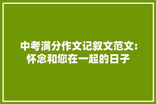 中考满分作文记叙文范文:怀念和您在一起的日子 演讲稿范文