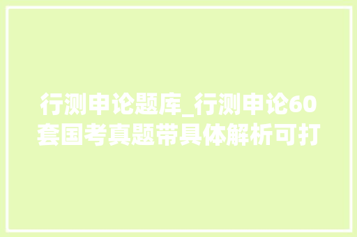 行测申论题库_行测申论60套国考真题带具体解析可打印