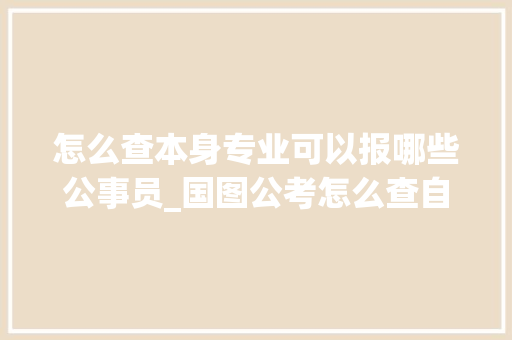 怎么查本身专业可以报哪些公事员_国图公考怎么查自己能报考什么公务员若何找到适合自己的职位