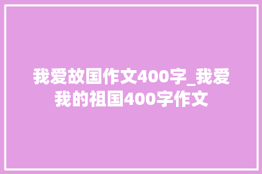 我爱故国作文400字_我爱我的祖国400字作文