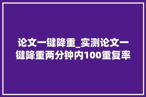 论文一键降重_实测论文一键降重两分钟内100重复率降至57