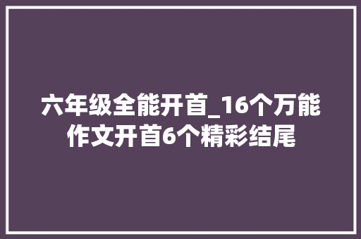 六年级全能开首_16个万能作文开首6个精彩结尾