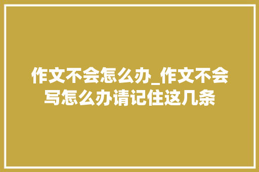 作文不会怎么办_作文不会写怎么办请记住这几条