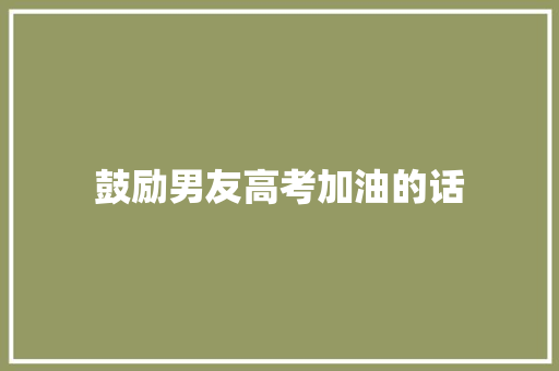 鼓励男友高考加油的话