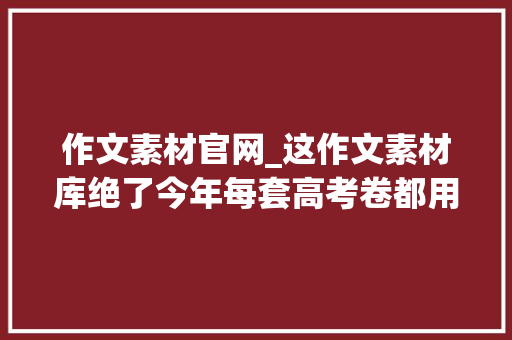 作文素材官网_这作文素材库绝了今年每套高考卷都用得上