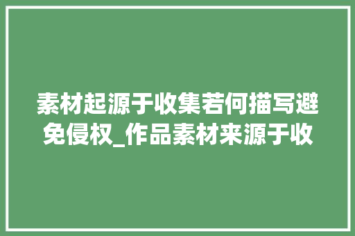 素材起源于收集若何描写避免侵权_作品素材来源于收集若有侵权请联系删除。