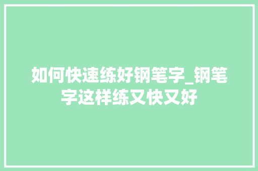 如何快速练好钢笔字_钢笔字这样练又快又好