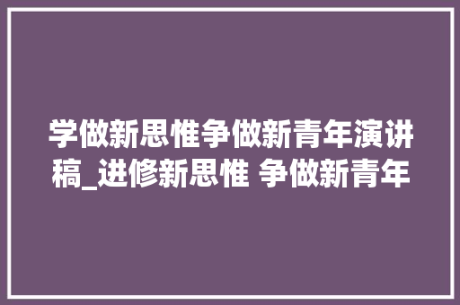 学做新思惟争做新青年演讲稿_进修新思惟 争做新青年 以实际行动诠释新时代的担当与义务