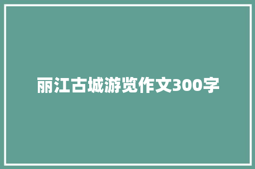 丽江古城游览作文300字