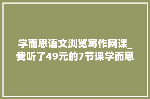 学而思语文浏览写作网课_我听了49元的7节课学而思的阅读写作课程