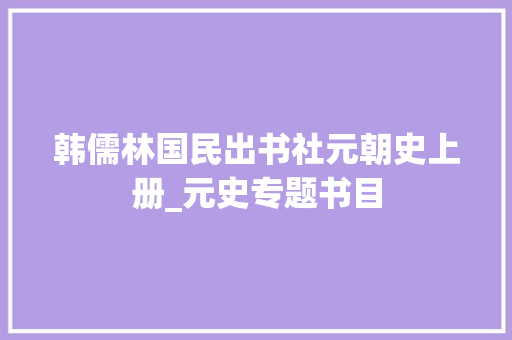 韩儒林国民出书社元朝史上册_元史专题书目