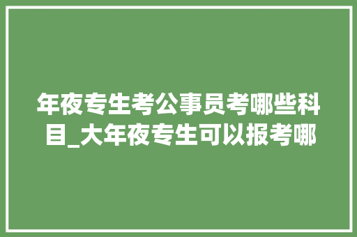 年夜专生考公事员考哪些科目_大年夜专生可以报考哪些公务员