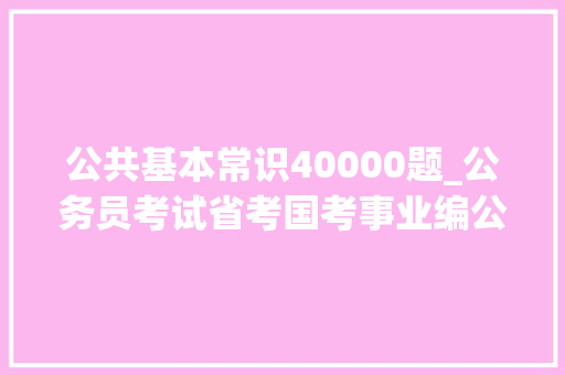 公共基本常识40000题_公务员考试省考国考事业编公共根本常识40000题